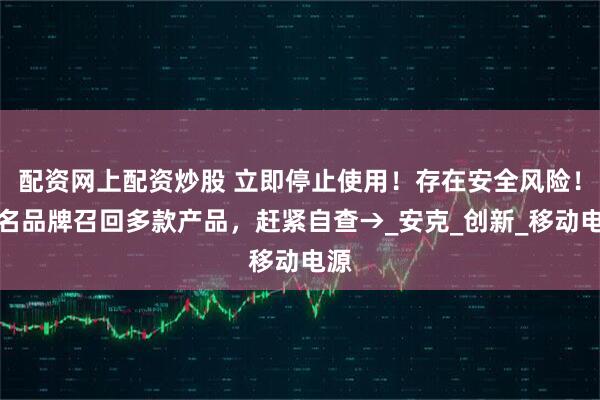 配资网上配资炒股 立即停止使用！存在安全风险！知名品牌召回多款产品，赶紧自查→_安克_创新_移动电源