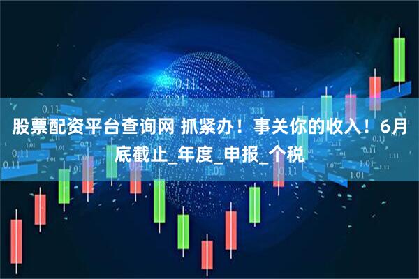 股票配资平台查询网 抓紧办！事关你的收入！6月底截止_年度_申报_个税