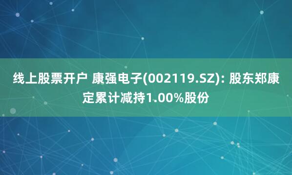 线上股票开户 康强电子(002119.SZ): 股东郑康定累计减持1.00%股份