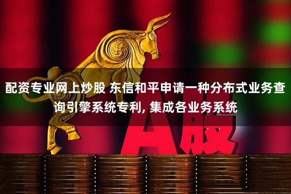 配资专业网上炒股 东信和平申请一种分布式业务查询引擎系统专利, 集成各业务系统