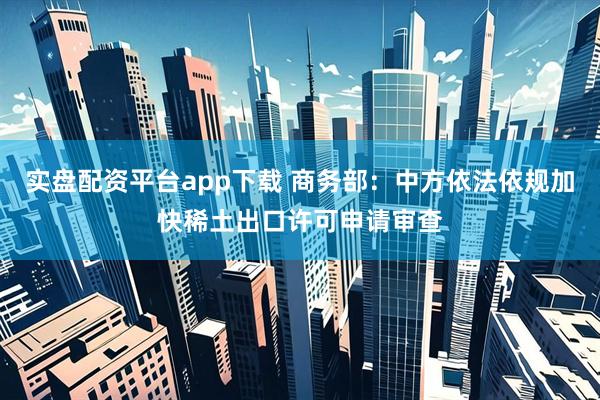 实盘配资平台app下载 商务部：中方依法依规加快稀土出口许可申请审查
