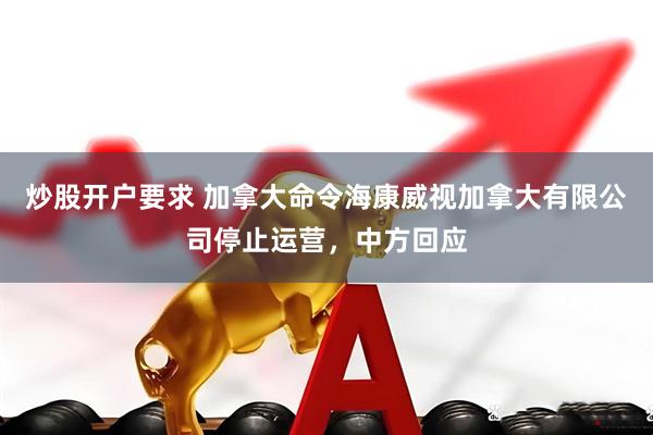 炒股开户要求 加拿大命令海康威视加拿大有限公司停止运营，中方回应