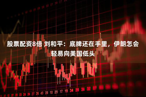 股票配资8倍 刘和平：底牌还在手里，伊朗怎会轻易向美国低头