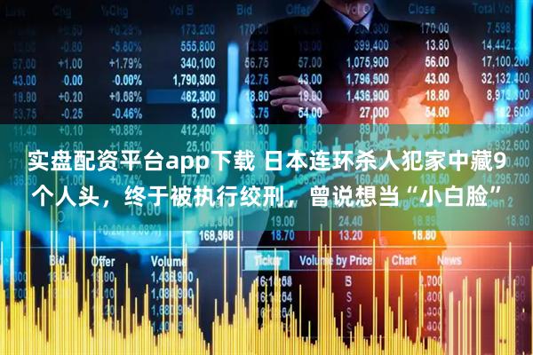 实盘配资平台app下载 日本连环杀人犯家中藏9个人头，终于被执行绞刑，曾说想当“小白脸”