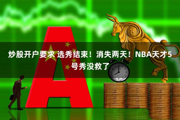 炒股开户要求 选秀结束！消失两天！NBA天才5号秀没救了