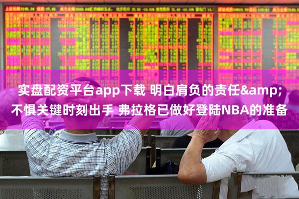 实盘配资平台app下载 明白肩负的责任&不惧关键时刻出手 弗拉格已做好登陆NBA的准备