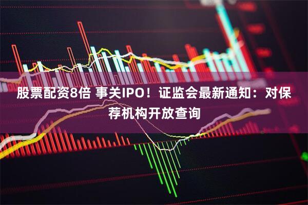 股票配资8倍 事关IPO！证监会最新通知：对保荐机构开放查询