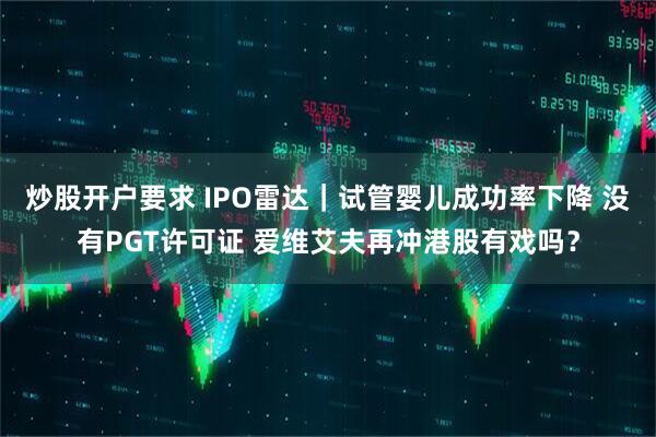炒股开户要求 IPO雷达｜试管婴儿成功率下降 没有PGT许可证 爱维艾夫再冲港股有戏吗？