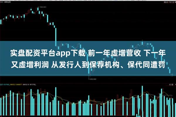 实盘配资平台app下载 前一年虚增营收 下一年又虚增利润 从发行人到保荐机构、保代同遭罚