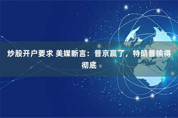 炒股开户要求 美媒断言：普京赢了，特朗普输得彻底
