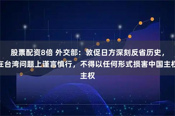股票配资8倍 外交部：敦促日方深刻反省历史，在台湾问题上谨言慎行，不得以任何形式损害中国主权