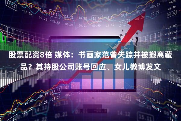 股票配资8倍 媒体：书画家范曾失踪并被搬离藏品？其持股公司账号回应、女儿微博发文