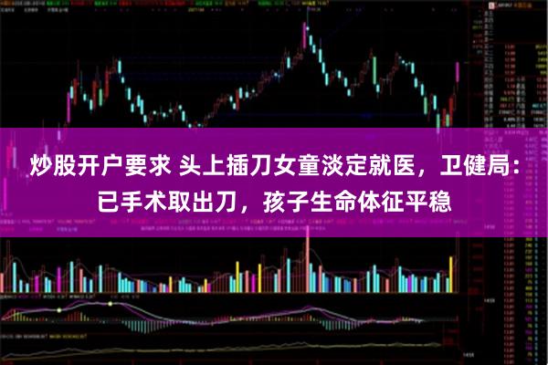 炒股开户要求 头上插刀女童淡定就医，卫健局：已手术取出刀，孩子生命体征平稳