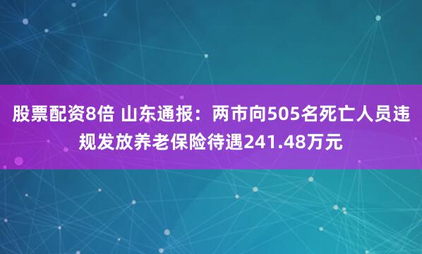 股票配资8倍 山东通报：两市向505名死亡人员违规发放养老保险待遇241.48万元