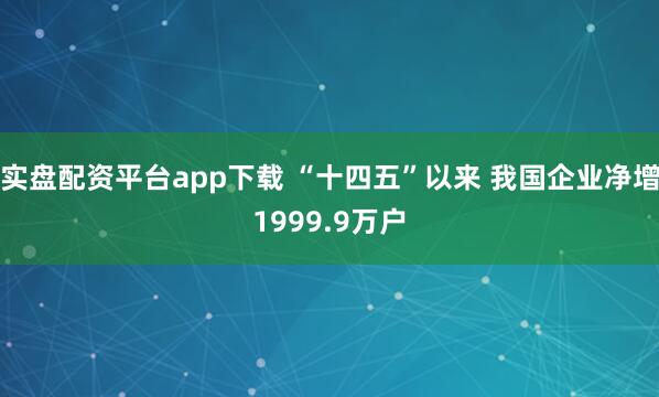 实盘配资平台app下载 “十四五”以来 我国企业净增1999.9万户