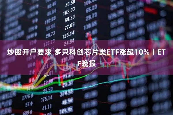 炒股开户要求 多只科创芯片类ETF涨超10%丨ETF晚报