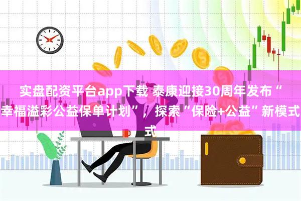 实盘配资平台app下载 泰康迎接30周年发布“幸福溢彩公益保单计划”，探索“保险+公益”新模式