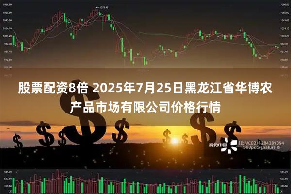 股票配资8倍 2025年7月25日黑龙江省华博农产品市场有限公司价格行情