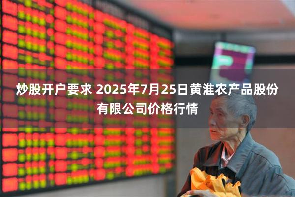 炒股开户要求 2025年7月25日黄淮农产品股份有限公司价格行情