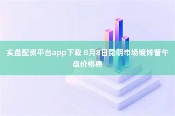 实盘配资平台app下载 8月8日昆明市场镀锌管午盘价格稳