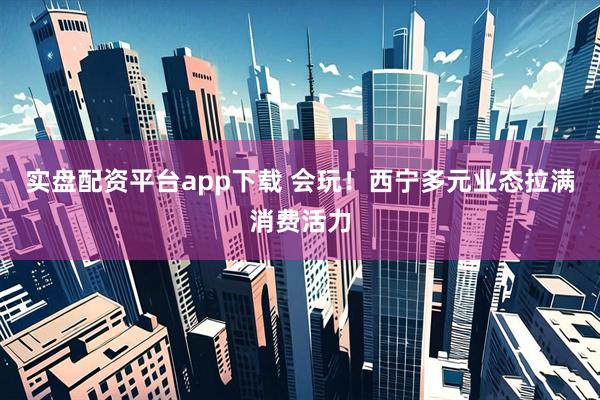 实盘配资平台app下载 会玩！西宁多元业态拉满消费活力