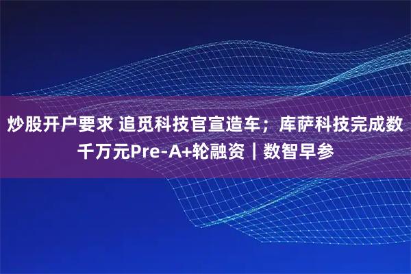 炒股开户要求 追觅科技官宣造车；库萨科技完成数千万元Pre-A+轮融资｜数智早参