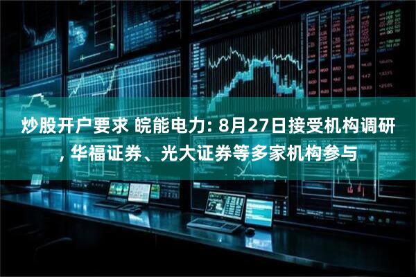 炒股开户要求 皖能电力: 8月27日接受机构调研, 华福证券、光大证券等多家机构参与
