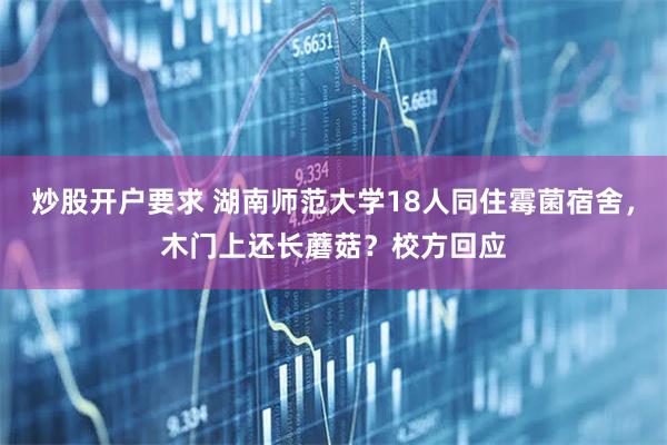 炒股开户要求 湖南师范大学18人同住霉菌宿舍，木门上还长蘑菇？校方回应