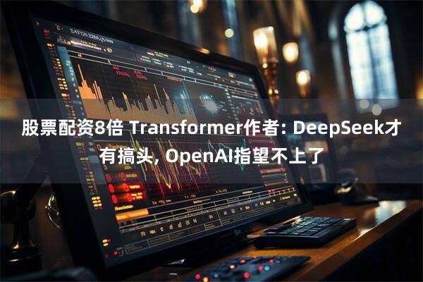股票配资8倍 Transformer作者: DeepSeek才有搞头, OpenAI指望不上了