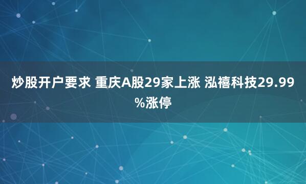 炒股开户要求 重庆A股29家上涨 泓禧科技29.99%涨停