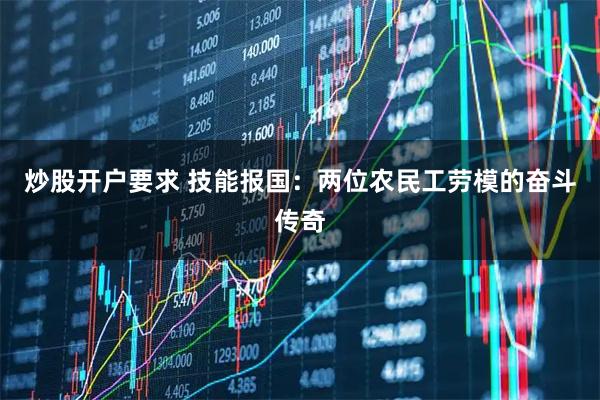 炒股开户要求 技能报国：两位农民工劳模的奋斗传奇