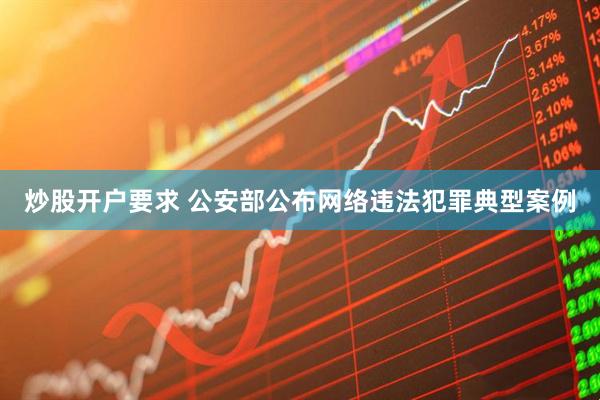 炒股开户要求 公安部公布网络违法犯罪典型案例