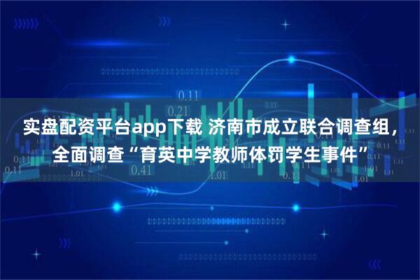 实盘配资平台app下载 济南市成立联合调查组，全面调查“育英中学教师体罚学生事件”