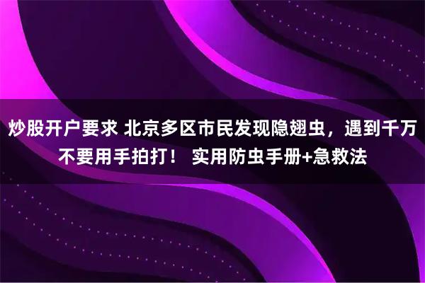炒股开户要求 北京多区市民发现隐翅虫，遇到千万不要用手拍打！ 实用防虫手册+急救法