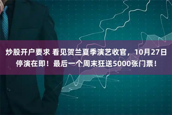 炒股开户要求 看见贺兰夏季演艺收官，10月27日停演在即！最后一个周末狂送5000张门票！