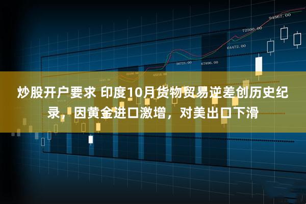 炒股开户要求 印度10月货物贸易逆差创历史纪录，因黄金进口激增，对美出口下滑
