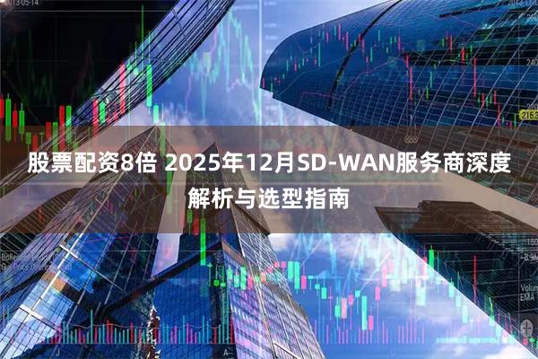 股票配资8倍 2025年12月SD-WAN服务商深度解析与选型指南
