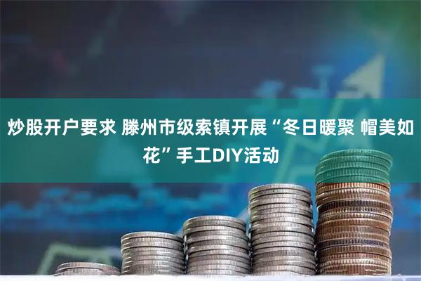 炒股开户要求 滕州市级索镇开展“冬日暖聚 帽美如花”手工DIY活动