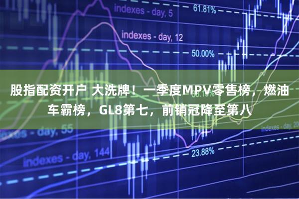 股指配资开户 大洗牌！一季度MPV零售榜，燃油车霸榜，GL8第七，前销冠降至第八