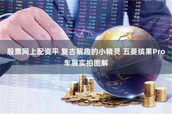 股票网上配资平 复古萌趣的小精灵 五菱缤果Pro车展实拍图解