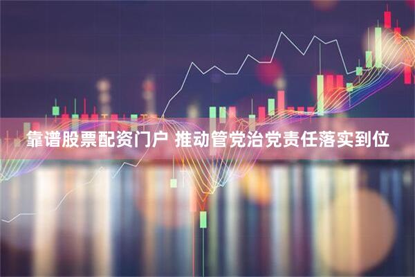 靠谱股票配资门户 推动管党治党责任落实到位
