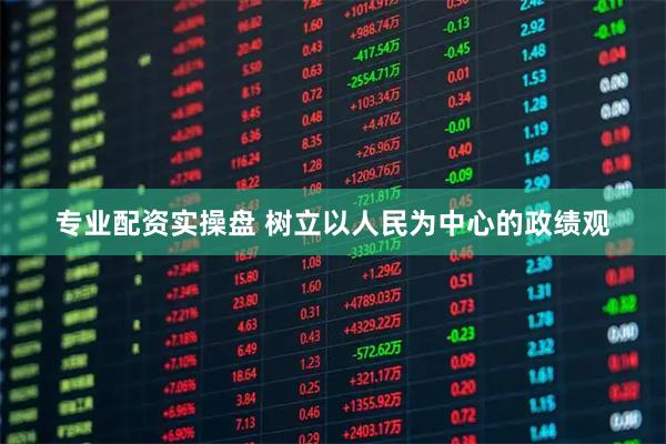 专业配资实操盘 树立以人民为中心的政绩观