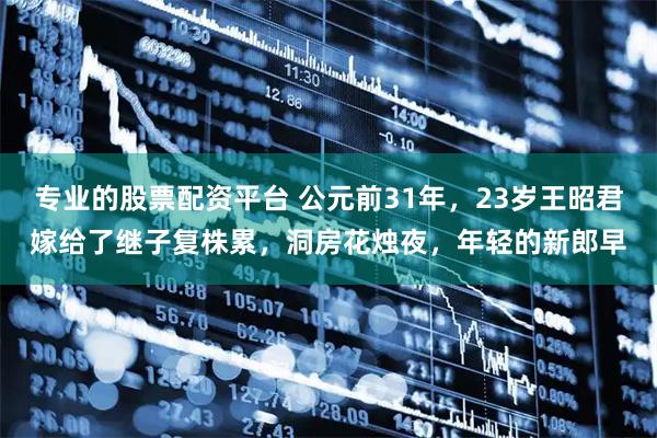 专业的股票配资平台 公元前31年，23岁王昭君嫁给了继子复株累，洞房花烛夜，年轻的新郎早
