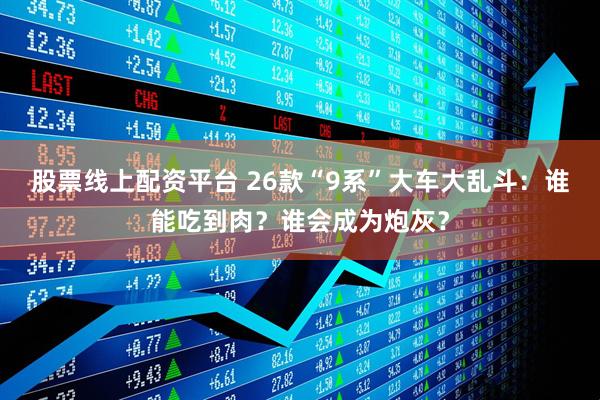 股票线上配资平台 26款“9系”大车大乱斗：谁能吃到肉？谁会成为炮灰？