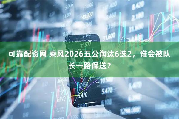 可靠配资网 乘风2026五公淘汰6选2，谁会被队长一路保送？