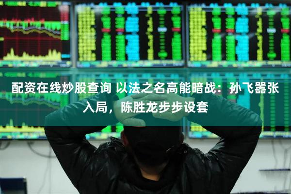 配资在线炒股查询 以法之名高能暗战：孙飞嚣张入局，陈胜龙步步设套